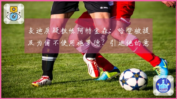 麦迪质疑教练阿特金森：哈登被提及为何不使用施罗德？引进他的意义何在？