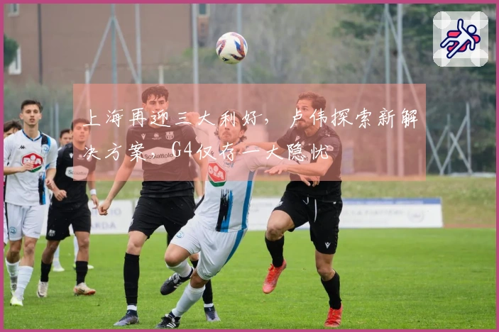 上海再迎三大利好，卢伟探索新解决方案，G4仅存一大隐忧