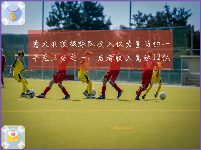 意大利顶级球队收入仅为皇马的一半至三分之一，后者收入高达12亿欧
